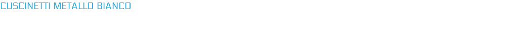 CUSCINETTI METALLO BIANCO La Hevò S.r.l. realizza a campione o su richiesta specifica del cliente la costruzione e la rimetallatura di cuscinetti a strisciamento in metallo bianco.